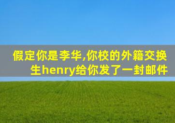 假定你是李华,你校的外籍交换生henry给你发了一封邮件