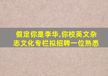 假定你是李华,你校英文杂志文化专栏拟招聘一位熟悉