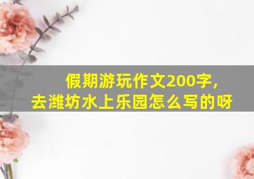 假期游玩作文200字,去潍坊水上乐园怎么写的呀