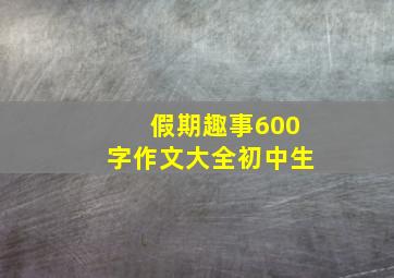 假期趣事600字作文大全初中生