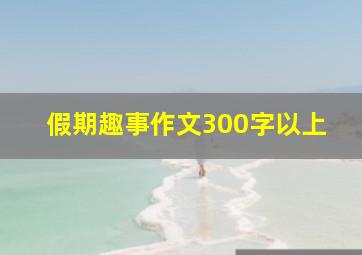 假期趣事作文300字以上