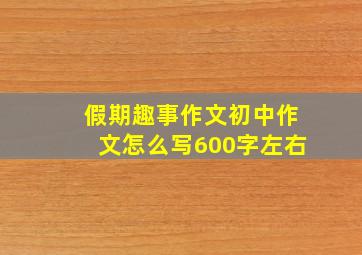 假期趣事作文初中作文怎么写600字左右