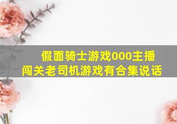 假面骑士游戏000主播闯关老司机游戏有合集说话