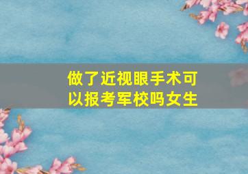 做了近视眼手术可以报考军校吗女生