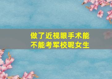 做了近视眼手术能不能考军校呢女生