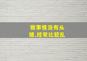 做事情没有头绪,经常比较乱