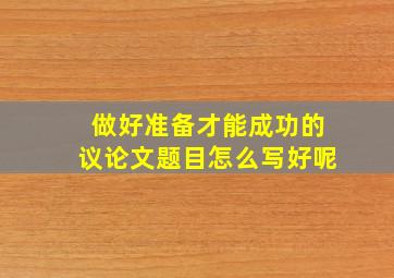 做好准备才能成功的议论文题目怎么写好呢