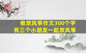 做放风筝作文300个字有三个小朋友一起放风筝