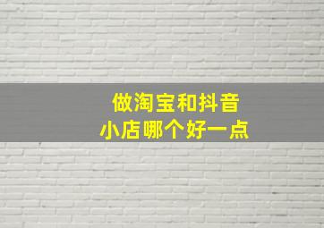 做淘宝和抖音小店哪个好一点