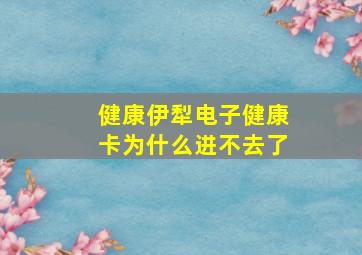 健康伊犁电子健康卡为什么进不去了