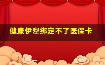 健康伊犁绑定不了医保卡