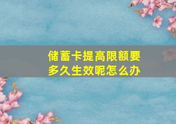 储蓄卡提高限额要多久生效呢怎么办