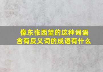 像东张西望的这种词语含有反义词的成语有什么