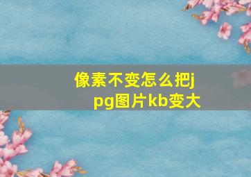 像素不变怎么把jpg图片kb变大