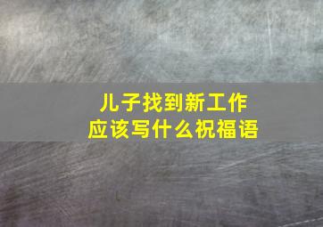 儿子找到新工作应该写什么祝福语