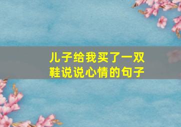 儿子给我买了一双鞋说说心情的句子