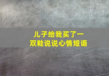 儿子给我买了一双鞋说说心情短语