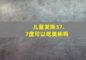 儿童发烧37.7度可以吃美林吗