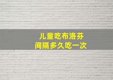 儿童吃布洛芬间隔多久吃一次