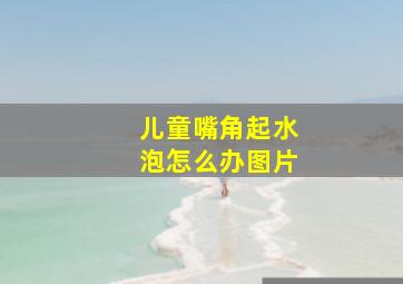 儿童嘴角起水泡怎么办图片