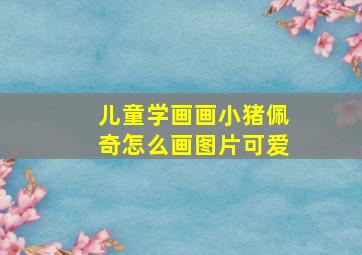 儿童学画画小猪佩奇怎么画图片可爱