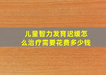 儿童智力发育迟缓怎么治疗需要花费多少钱