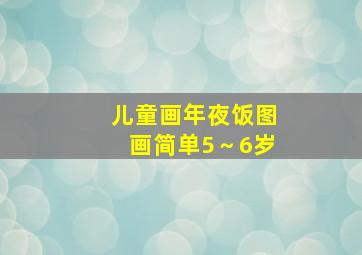 儿童画年夜饭图画简单5～6岁