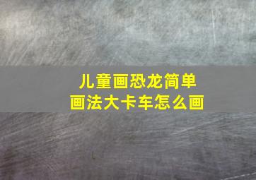 儿童画恐龙简单画法大卡车怎么画