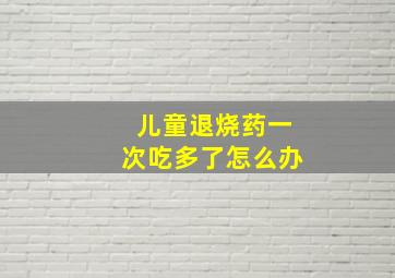 儿童退烧药一次吃多了怎么办