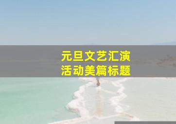 元旦文艺汇演活动美篇标题