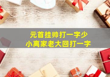 元首挂帅打一字少小离家老大回打一字