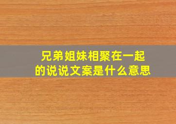 兄弟姐妹相聚在一起的说说文案是什么意思