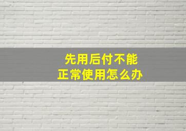 先用后付不能正常使用怎么办