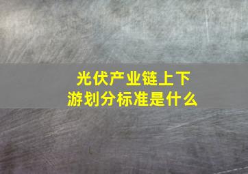 光伏产业链上下游划分标准是什么