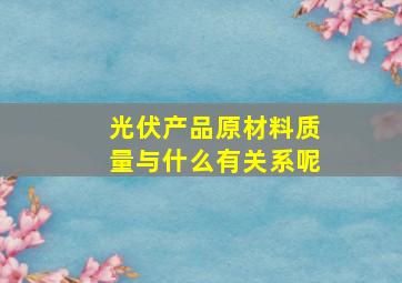 光伏产品原材料质量与什么有关系呢