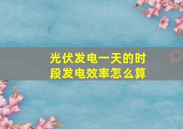 光伏发电一天的时段发电效率怎么算