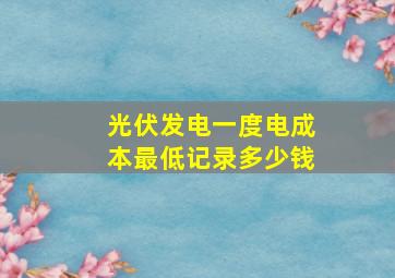 光伏发电一度电成本最低记录多少钱