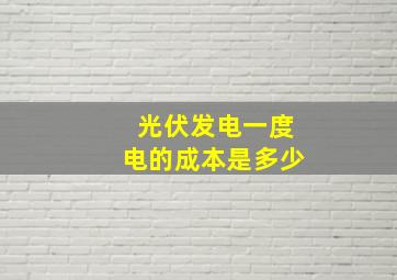 光伏发电一度电的成本是多少