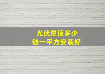 光伏屋顶多少钱一平方安装好