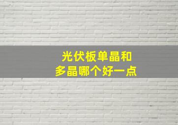 光伏板单晶和多晶哪个好一点