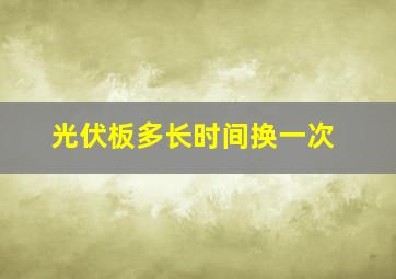 光伏板多长时间换一次