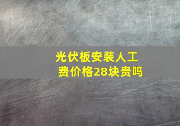 光伏板安装人工费价格28块贵吗