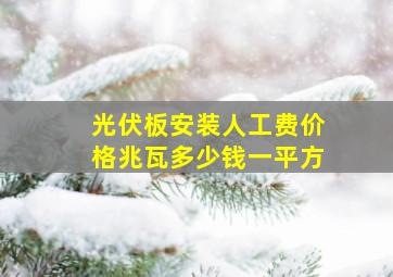 光伏板安装人工费价格兆瓦多少钱一平方