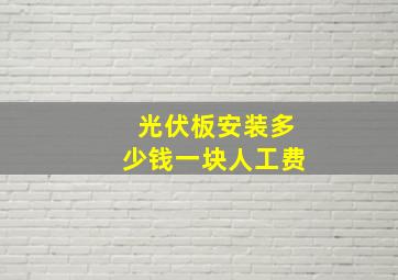 光伏板安装多少钱一块人工费