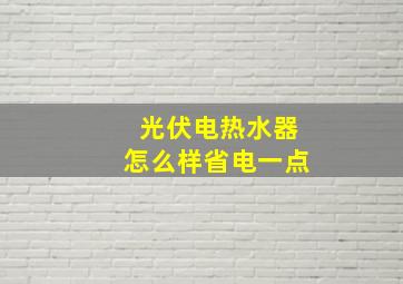 光伏电热水器怎么样省电一点