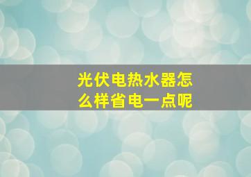 光伏电热水器怎么样省电一点呢