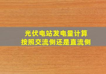 光伏电站发电量计算按照交流侧还是直流侧