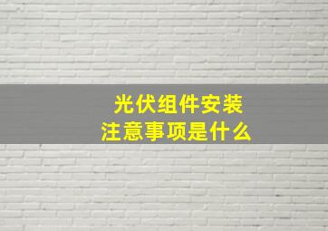 光伏组件安装注意事项是什么