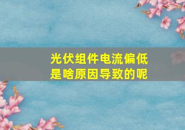 光伏组件电流偏低是啥原因导致的呢