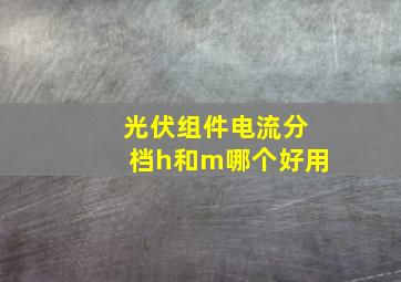 光伏组件电流分档h和m哪个好用